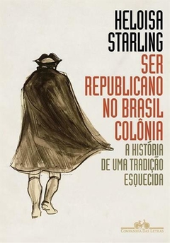 SER REPUBLICANO NO BRASIL COLÔNIA - A história de uma tradição esquecida - Heloisa Murgel Starling