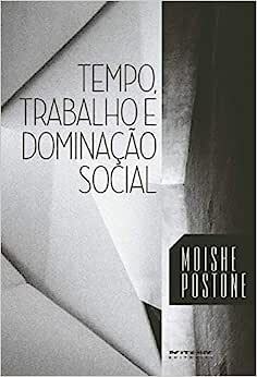 TEMPO, TRABALHO E DOMINAÇÃO SOCIAL - MOISHE POSTONE