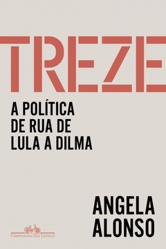 TREZE - A política de rua de Lula a Dilma - ÂNGELA ALONSO