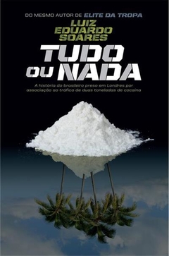 TUDO OU NADA - A HISTORIA DO BRASILEIRO PRESO EM LONDRES POR ASSOCIAÇAO AO TRAFICO DE DUAS TONELADAS DE COCAINA - Luiz Eduardo Soares