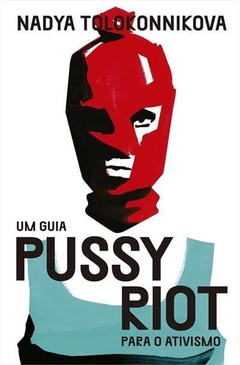 UM GUIA PUSSY RIOT PARA O ATIVISMO - NADYA TOLOKONNIKOVA