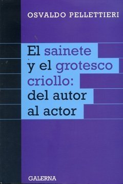 El sainete y el grotesco criollo - del autor al actor - Osvaldo Pellettieri - Libro