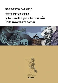 Felipe Varela y la lucha por la unión latinoamericana - Norberto Galasso - Libro