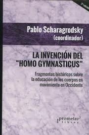 La invenciòn del "Homo gymnasticus" - Pablo Scharagrodsky (Coordinador) - Libro