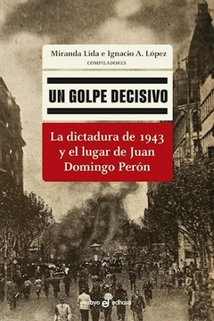 Un golpe decisivo / La dictadura de 1943 y el lugar de Juan Domingo Perón - Lidia Miranda / Ignacio A. López