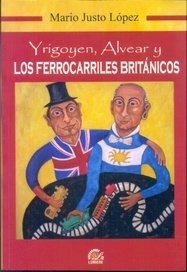 Yrigoyen, Alvear y los ferrocarriles británicos - Mario Justo López - Libro