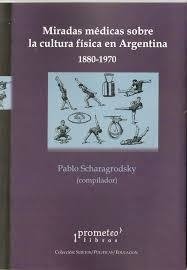 Miradas mèdicas sobre la cultura fìsica argentina 1880-1970 - Libro