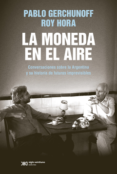 La moneda en el aire - Conversaciones sobre la Argentina y su historia de futuros imprevisibles - Pablo Gerchunoff - Roy Hora