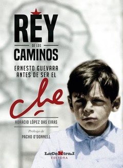 Rey de los caminos - Ernesto Guevara antes de ser el Che - Horacio López Das Eiras - Libro