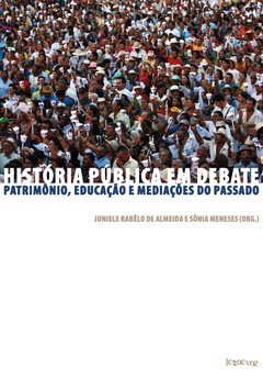 História pública em debate: Patrimônio, educação e mediações do passado - Juniele Rabêlo de Almeida e Sônia Meneses