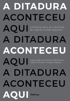 A ditadura aconteceu aqui: A história oral e as memórias do regime militar brasileiro - Carolina Dellamore, Gabriel Amato e Natália Batista (org.) - comprar online