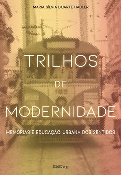 Trilhos de modernidade: Memórias e educação urbana dos sentidos - Maria Sílvia Duarte Hadler