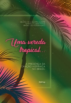 Uma vereda tropical... A presença da canção hispânica no Brasil - Heloísa de A. Duarte Valente, Raphael F. Lopes Farias e Simone Luci Pereira