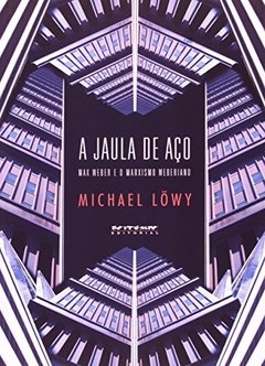 A JAULA DE AÇO - MAX WEBER E O MARXISMO WEBERIANO