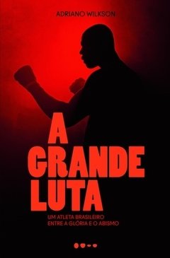 A GRANDE LUTA - UM ATLETA BRASILEIRO ENTRE A GLÓRIA E O ABISMO