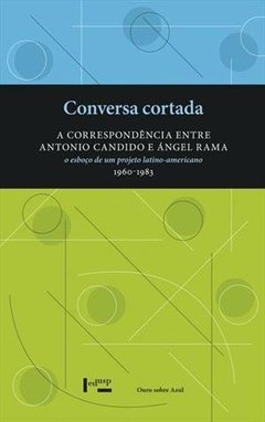 CONVERSA CORTADA - A CORRESPONDÊNCIA ENTRE ANTONIO CANDIDO E ÁNGEL RAMA