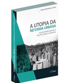 A UTOPIA DA REFORMA URBANA - Ação governamental e política pública no Brasil