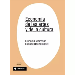 ECONOMÍA DE LAS ARTES Y DE LA CULTURA - FRANÇOIS MAIRESSE / FABRICE ROCHELANDET - LIBROS UNA