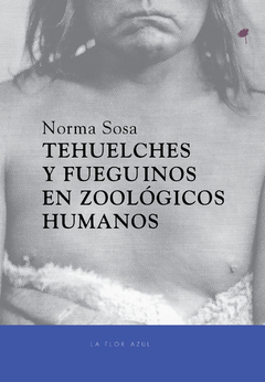 TEHUELCHES Y FUEGUINOS EN ZOOLÓGICOS HUMANOS - NORMA SOSA - LA FLOR AZÚL