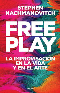Free Play, la improvisación en la vida y en el arte - Stephen Nachmanovitch - Paidos