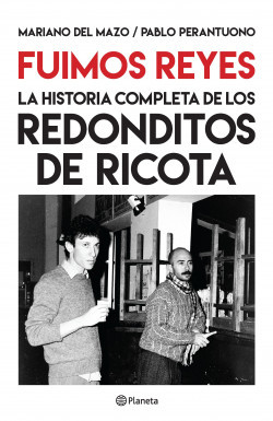 FUIMOS REYES LA HISTORIA COMPLETA DE LOS REDONDITOS DE RICOTA - MARIANO DEL MAZO / PABLO PERANTUONO - PLANETA
