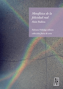 METAFÍSICA DE LA FELICIDAD REAL - Alain Badiou - Adriana Hidalgo Editora