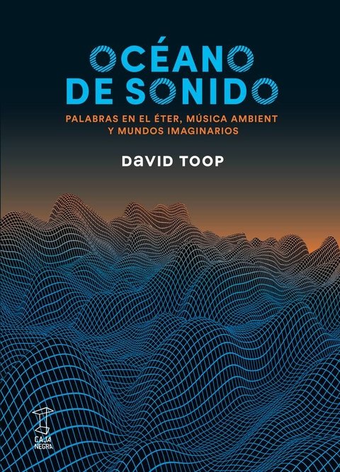 Océano de sonido, palabras en el eter, música ambient y mundos imaginarios - David Toop - Caja Negra
