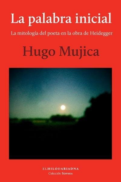 La palabra inicial - La mitología del poeta en la obra de Heidegger - Hugo Mujica - Hilo de Ariadna