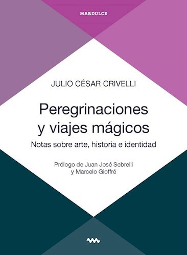 PEREGRINACIONES Y VIAJES MÁGICOS. NOTAS SOBRE ARTE, HISTORIA E IDENTIDAD - JULIO CRIVELLI - MARDULCE