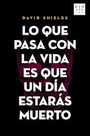 LO QUE PASA EN LA VIDA ES QUE UN DÍA ESTARÁS MUERTO - DAVID SHIELDS - DIOPTRÍAS