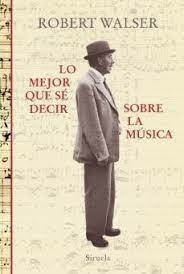 LO MEJOR QUE SÉ DECIR SOBRE LA MÚSICA - ROBERT WALSER - SIRUELA