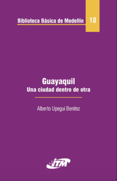 Guayaquil una ciudad dentro de otra - Alberto Upegui Benitez - Instituto tecnológico Metropolitano  ITM - ISBN 10: 9589751008 - ISBN 13: 9789589751008
