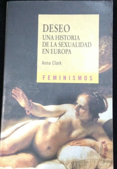 Deseo - Una historia de la Sexualidad en Europa - Anna Clark (Feminismos) Ediciones Cátedra - ISBN 9788437626871