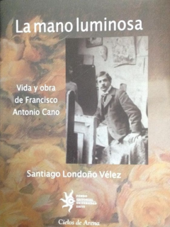 La mano luminosa - Vida y obra de Francisco Antonio cano - Santiago Londoño Vélez - Editorial Eafit - ISBN 10:  9588173167, ISBN 13:  9789588173160