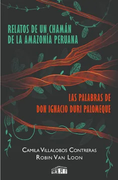 RELATOS DE UN CHAMAN DE LA AMAZONIA PERUANA LAS PALABAS DE DON IGNACIO DURI PALOMEQUE- CAMILA VILLALOBOS CONTRERAS, ROBIN VAN LOON