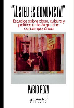 USTED ES COMUNISTA ESTUDIOS SOBRE CLASE CULTURA Y POLITICA EN LA ARGENTINA CONTEMPORANEA - POZZI PABLO