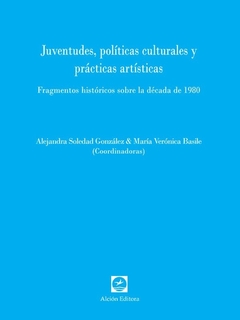 JUVENTUDES POLITICAS CULTURALES PRACTICAS ARTISTICAS DECADA DE 1980 - GONZALEZ ALEJANDRA Y BASILE MARIA VERONICA