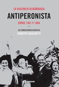 VIOLENCIA OLIGARQUICA ANTIPERONISTA LA 1951 1964 - BASCHETTI ROBERTO