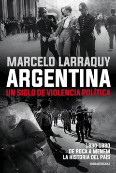ARGENTINA UN SIGLO DE VIOLENCIA POLÍTICA 1890 1990 - LARRAQUY MARCELO