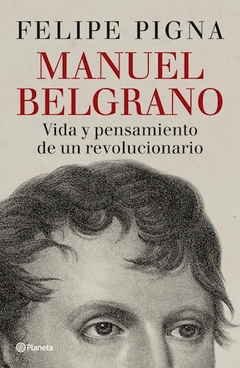 MANUEL BELGRANO VIDA Y PENSAMIENTO DE UN REVOLUCIO - PIGNA FELIPE