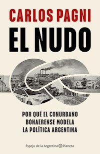 EL NUDO POR QUÉ EL CONURBANO BONAERENSE MODELA LA POLITICA ARGENTINA - CARLOS PAGNI