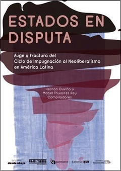 ESTADOS EN DISPUTA . AUGE Y FRACTURA DEL CICLO DE IMPUGNACION AL NEOLIBERALISMO EN AMERICA LATINA - OUVIÑA HERNAN THWAITES REY M