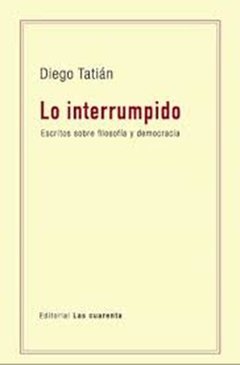 LO INTERRUMPIDO ESCRITOS SOBRE FILOSOFÍA Y DEMOCRACIA - TATIÁN DIEGO