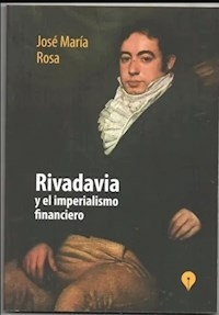RIVADAVIA Y EL IMPERIALISMO FINANCIERO - JOSE MARIA ROSA