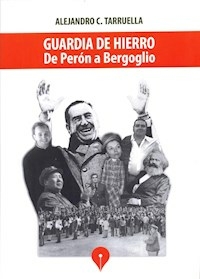 GUARDIA DE HIERRO DE PERON A BERGOGLIO - ALEJANDRO TARRUELLA