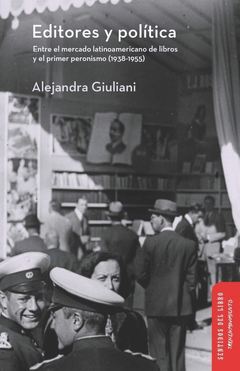 EDITORES Y POLÍTICA LIBROS Y PERONISMO 1938 1955 - GIULIANI ALEJANDRA