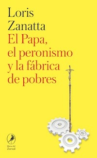 EL PAPA EL PERONISMO Y LA FABRICA DE POBRES - LORIS ZANATTA