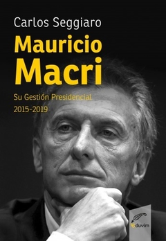 MAURICIO MACRI SU GESTION PRESIDENCIAL2015 2019 - SEGGIARO CARLOS