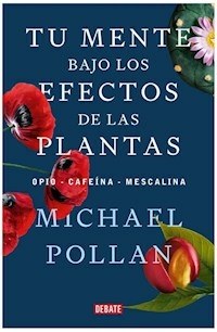 TU MENTE BAJO LOS EFECTOS DE LAS PLANTAS - MICHAEL POLLAN