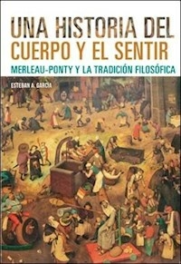 HISTORIA DEL CUERPO Y EL SENTIR MERLEAU PONTY - GARCIA ESTEBAN